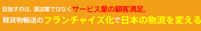 目指すのは、運送業ではなくサービス業の顧客満足。軽貨物輸送のフランチャイズ化で日本の物流を変える。